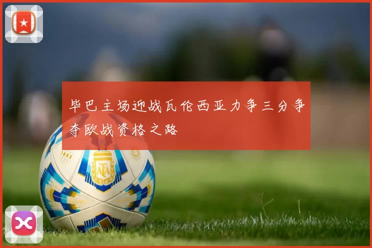 毕巴主场迎战瓦伦西亚力争三分争夺欧战资格之路