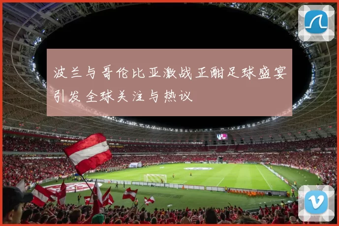 波兰与哥伦比亚激战正酣足球盛宴引发全球关注与热议