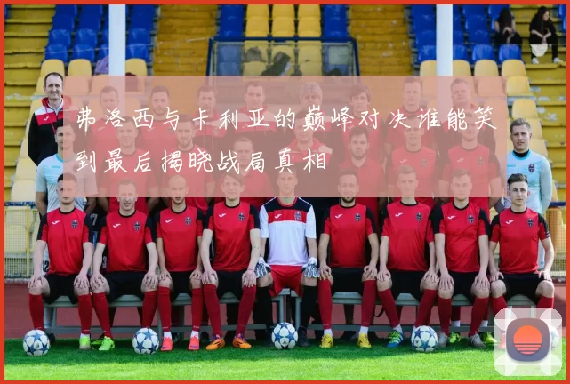 弗洛西与卡利亚的巅峰对决谁能笑到最后揭晓战局真相