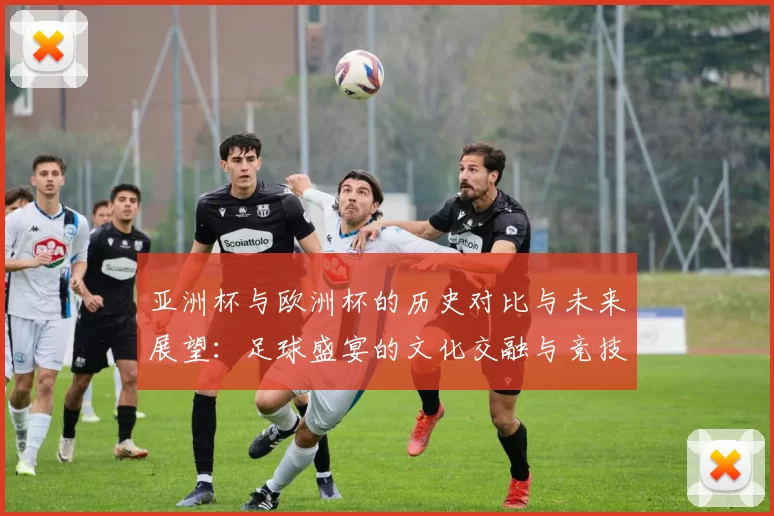 亚洲杯与欧洲杯的历史对比与未来展望：足球盛宴的文化交融与竞技魅力
