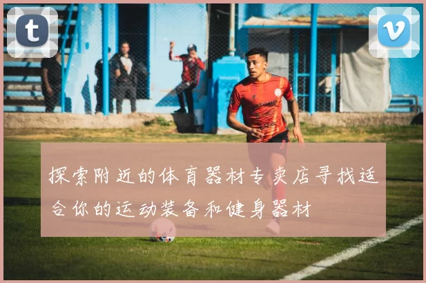 探索附近的体育器材专卖店寻找适合你的运动装备和健身器材