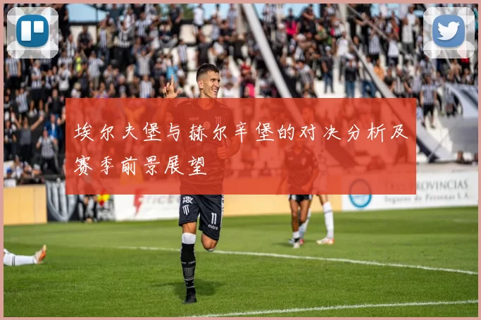 埃尔夫堡与赫尔辛堡的对决分析及赛季前景展望