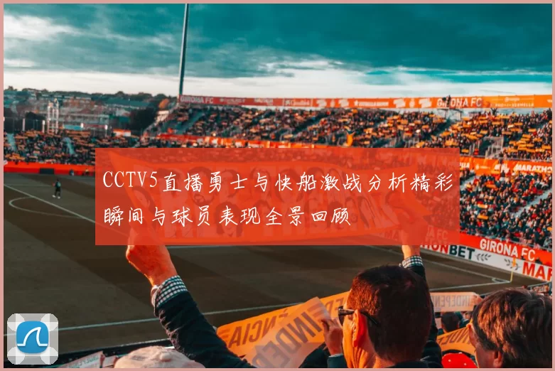 CCTV5直播勇士与快船激战分析精彩瞬间与球员表现全景回顾