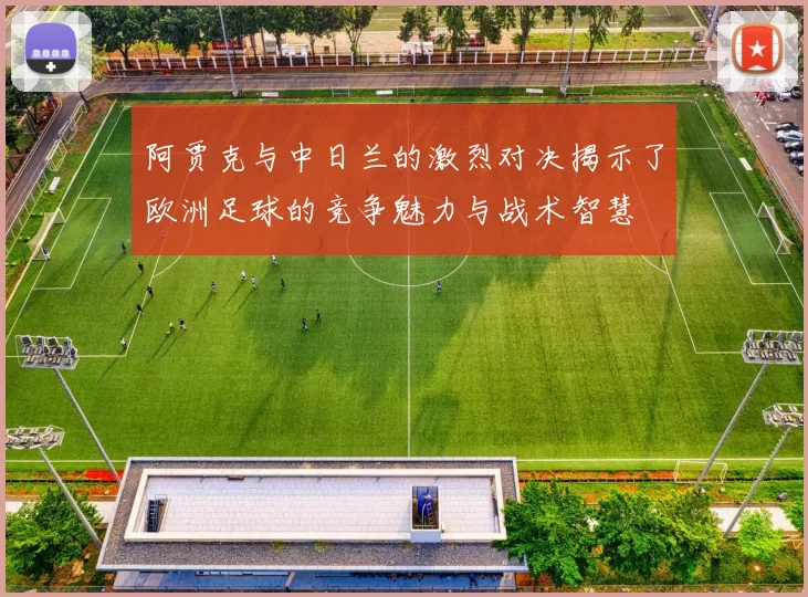 阿贾克与中日兰的激烈对决揭示了欧洲足球的竞争魅力与战术智慧