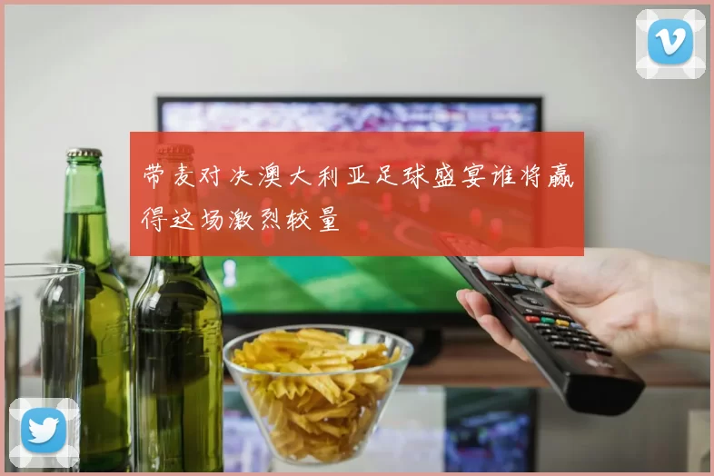 带麦对决澳大利亚足球盛宴谁将赢得这场激烈较量