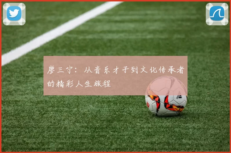 廖三宁：从音乐才子到文化传承者的精彩人生旅程