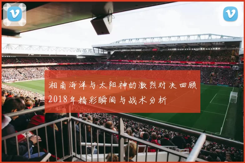 湘南海洋与太阳神的激烈对决回顾2018年精彩瞬间与战术分析