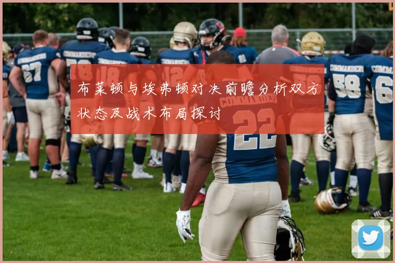 布莱顿与埃弗顿对决前瞻分析双方状态及战术布局探讨