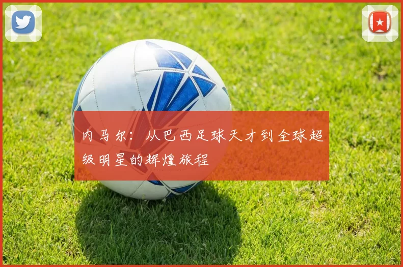 内马尔：从巴西足球天才到全球超级明星的辉煌旅程