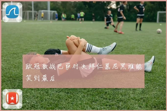 欧冠激战巴萨对决拜仁慕尼黑谁能笑到最后